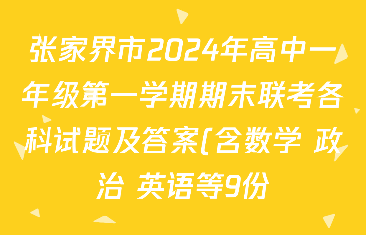 张家界市2024年高中一年级第一学期期末联考各科试题及答案(含数学 政治 英语等9份) 张家界市2024年高中一年级第一学期期末联考各科试题及答案(含数学 政治 英语等9份)